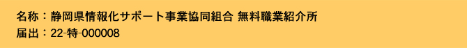 名称：静岡県情報化サポート事業協同組合 無料職業紹介所、届出：22-特-000008